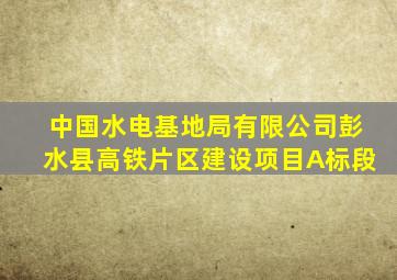 中国水电基地局有限公司彭水县高铁片区建设项目A标段