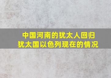 中国河南的犹太人回归犹太国以色列现在的情况