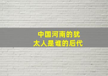 中国河南的犹太人是谁的后代