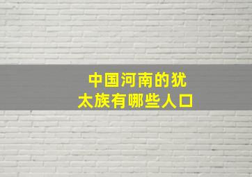 中国河南的犹太族有哪些人口