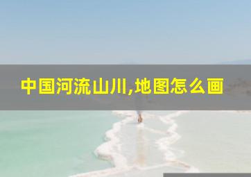 中国河流山川,地图怎么画