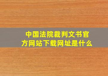 中国法院裁判文书官方网站下载网址是什么