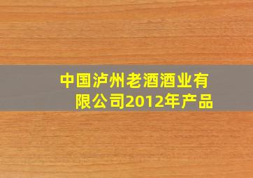 中国泸州老酒酒业有限公司2012年产品