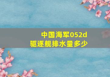 中国海军052d驱逐舰排水量多少