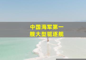 中国海军第一艘大型驱逐舰