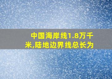 中国海岸线1.8万千米,陆地边界线总长为