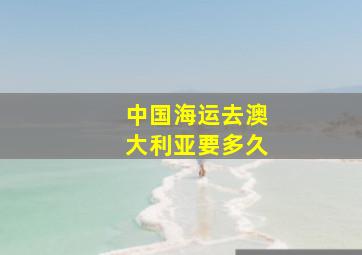 中国海运去澳大利亚要多久