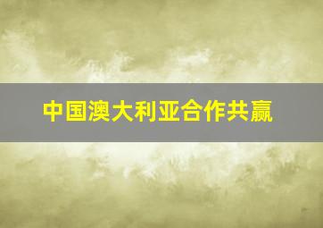 中国澳大利亚合作共赢