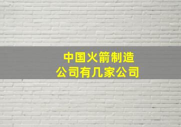 中国火箭制造公司有几家公司