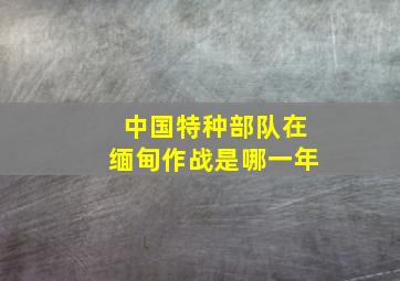 中国特种部队在缅甸作战是哪一年