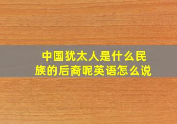 中国犹太人是什么民族的后裔呢英语怎么说