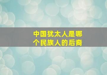 中国犹太人是哪个民族人的后裔