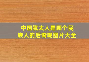 中国犹太人是哪个民族人的后裔呢图片大全