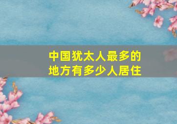 中国犹太人最多的地方有多少人居住