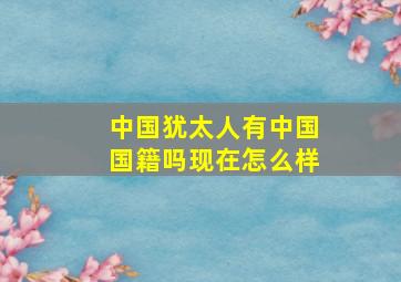 中国犹太人有中国国籍吗现在怎么样