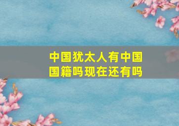 中国犹太人有中国国籍吗现在还有吗