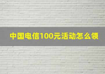 中国电信100元活动怎么领