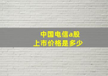 中国电信a股上市价格是多少