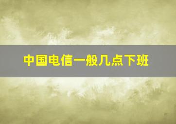 中国电信一般几点下班