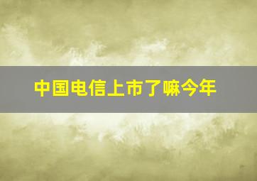 中国电信上市了嘛今年