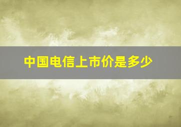 中国电信上市价是多少