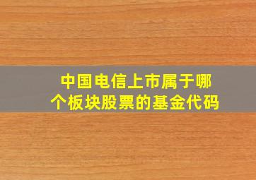 中国电信上市属于哪个板块股票的基金代码