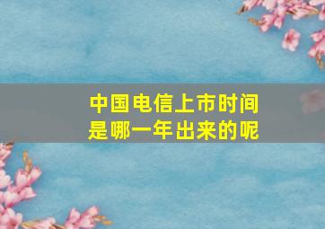 中国电信上市时间是哪一年出来的呢