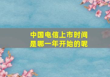 中国电信上市时间是哪一年开始的呢