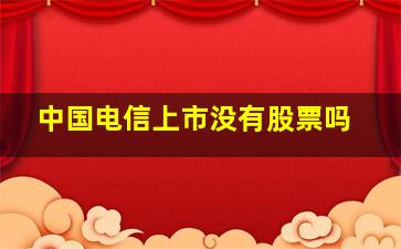 中国电信上市没有股票吗