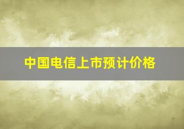 中国电信上市预计价格