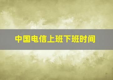 中国电信上班下班时间