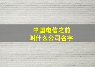 中国电信之前叫什么公司名字