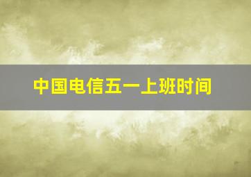 中国电信五一上班时间