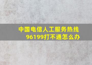 中国电信人工服务热线96199打不通怎么办