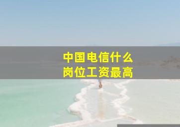 中国电信什么岗位工资最高