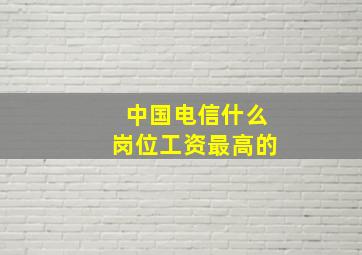 中国电信什么岗位工资最高的