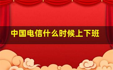 中国电信什么时候上下班