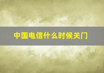 中国电信什么时候关门