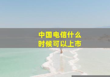 中国电信什么时候可以上市