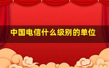 中国电信什么级别的单位