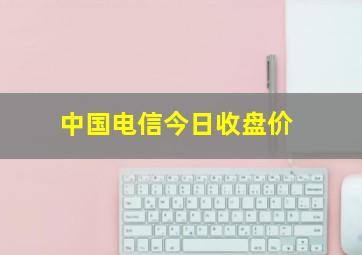 中国电信今日收盘价