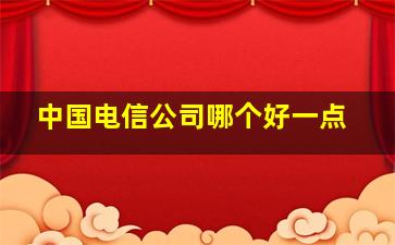 中国电信公司哪个好一点