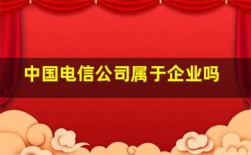 中国电信公司属于企业吗