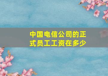 中国电信公司的正式员工工资在多少