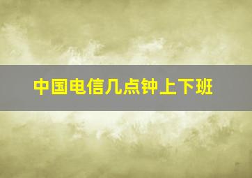 中国电信几点钟上下班