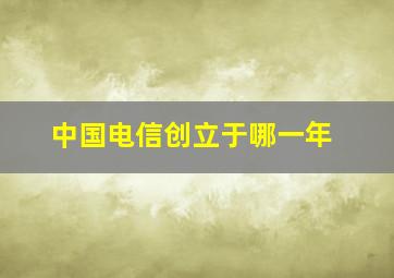 中国电信创立于哪一年