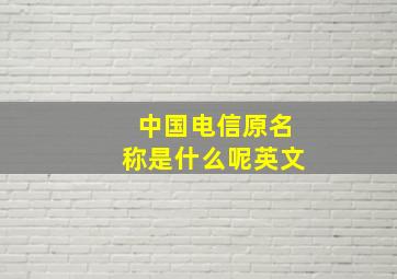 中国电信原名称是什么呢英文