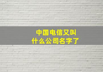 中国电信又叫什么公司名字了