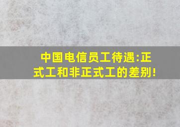 中国电信员工待遇:正式工和非正式工的差别!