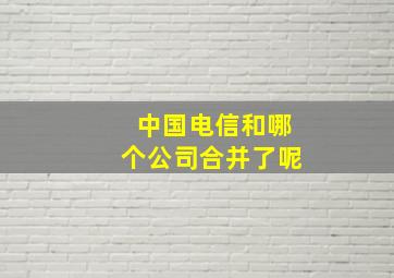 中国电信和哪个公司合并了呢